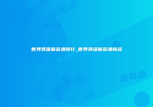 世界各国葡萄酒排行_世界顶级葡萄酒排名