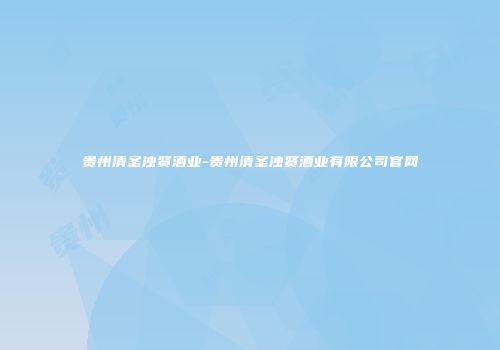 贵州清圣浊贤酒业-贵州清圣浊贤酒业有限公司官网