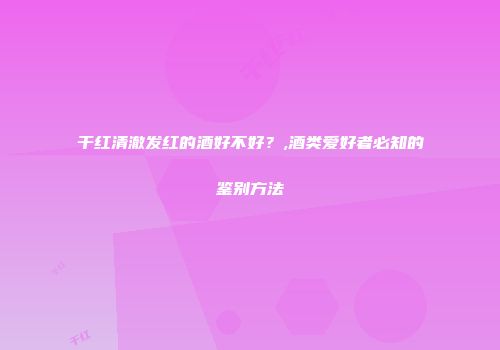 干红清澈发红的酒好不好？,酒类爱好者必知的鉴别方法