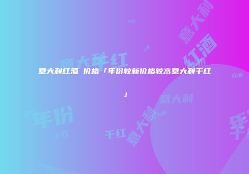 意大利红酒 价格「年份较新价格较高意大利干红」