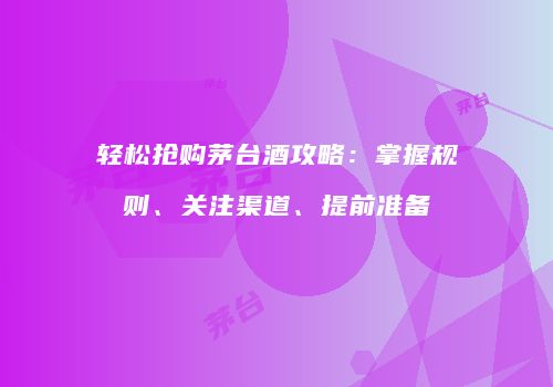 轻松抢购茅台酒攻略：掌握规则、关注渠道、提前准备