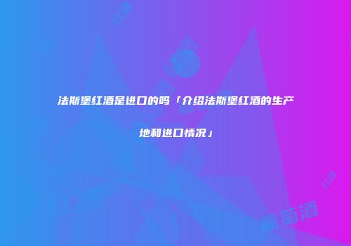 法斯堡红酒是进口的吗「介绍法斯堡红酒的生产地和进口情况」