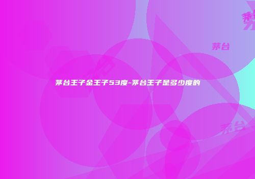 茅台王子金王子53度-茅台王子是多少度的