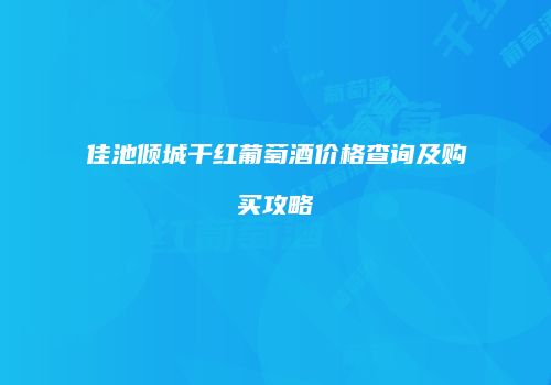 佳池倾城干红葡萄酒价格查询及购买攻略