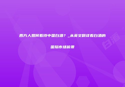 西方人如何看待中国白酒？_从英文翻译看白酒的国际市场前景