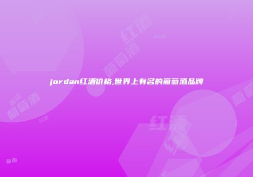 jordan红酒价格,世界上有名的葡萄酒品牌