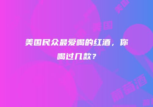 美国民众最爱喝的红酒，你喝过几款？