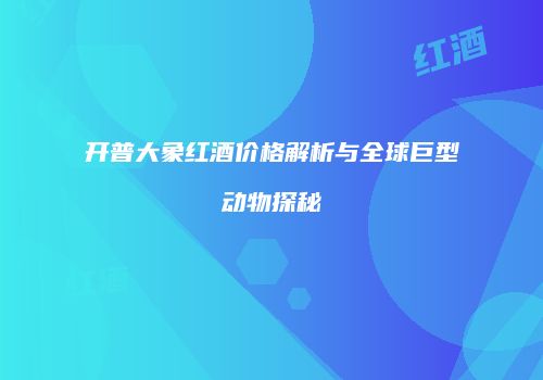开普大象红酒价格解析与全球巨型动物探秘