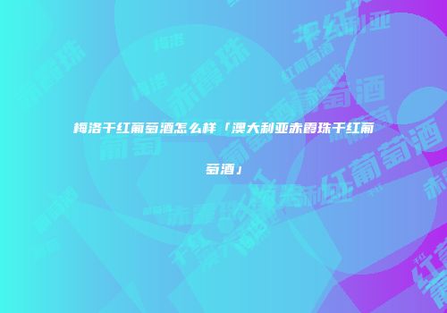 梅洛干红葡萄酒怎么样「澳大利亚赤霞珠干红葡萄酒」