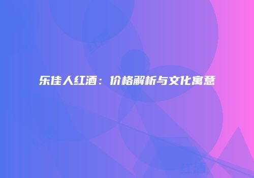 乐佳人红酒：价格解析与文化寓意