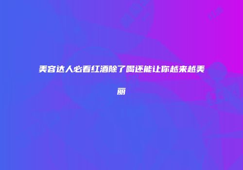 美容达人必看红酒除了喝还能让你越来越美丽