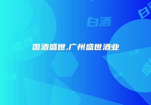 国酒盛世,广州盛世酒业
