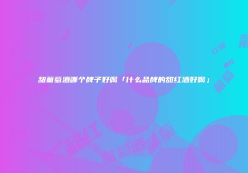 甜葡萄酒哪个牌子好喝「什么品牌的甜红酒好喝」