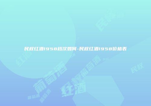 民权红酒1958档次如何-民权红酒1958价格表
