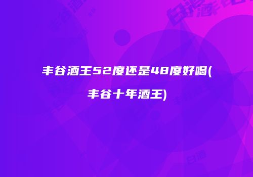 丰谷酒王52度还是48度好喝(丰谷十年酒王)