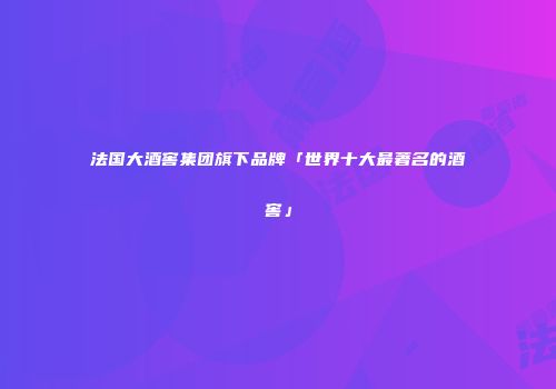 法国大酒窖集团旗下品牌「世界十大最著名的酒窖」