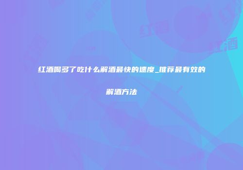 红酒喝多了吃什么解酒最快的速度_推荐最有效的解酒方法