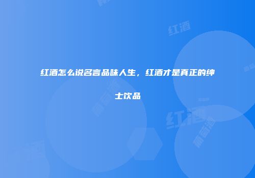 红酒怎么说名言品味人生，红酒才是真正的绅士饮品