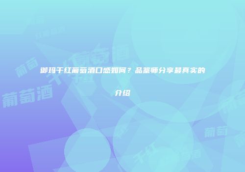 御玛干红葡萄酒口感如何？品鉴师分享最真实的介绍