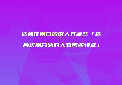 适合饮用白酒的人有哪些「适合饮用白酒的人有哪些特点」