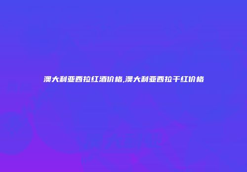 澳大利亚西拉红酒价格,澳大利亚西拉干红价格