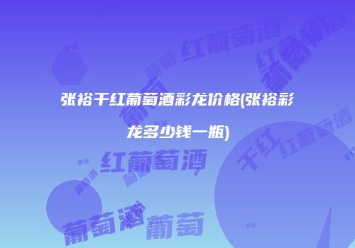 张裕干红葡萄酒彩龙价格(张裕彩龙多少钱一瓶)