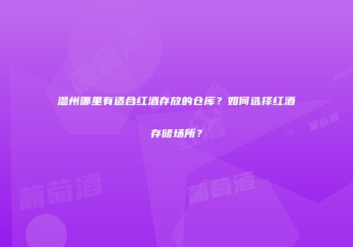 温州哪里有适合红酒存放的仓库？如何选择红酒存储场所？