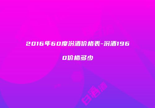 2016年60度汾酒价格表-汾酒1960价格多少