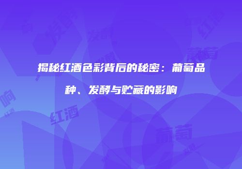 揭秘红酒色彩背后的秘密：葡萄品种、发酵与贮藏的影响