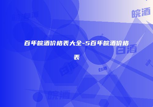 百年皖酒价格表大全-5百年皖酒价格表