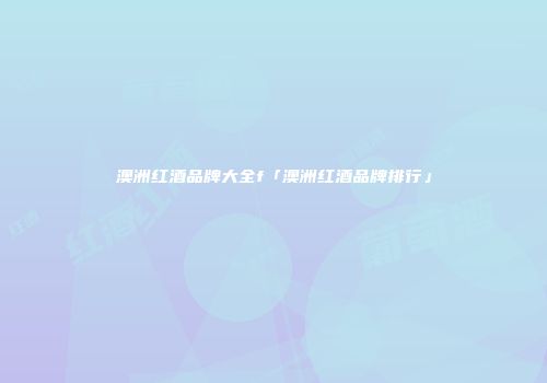 澳洲红酒品牌大全f「澳洲红酒品牌排行」