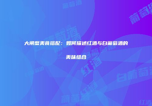 大闸蟹美食搭配：如何描述红酒与白葡萄酒的美味组合