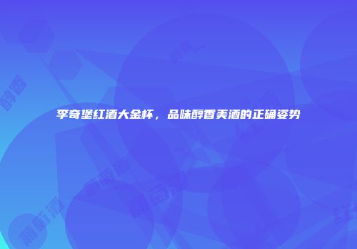 李奇堡红酒大金杯，品味醇香美酒的正确姿势