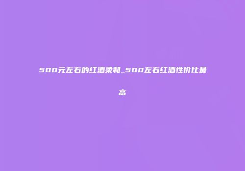 500元左右的红酒柔和_500左右红酒性价比最高