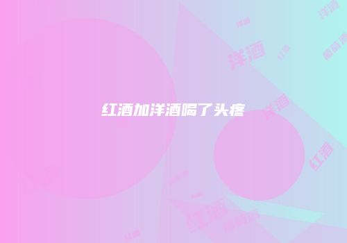 红酒加洋酒喝了头疼