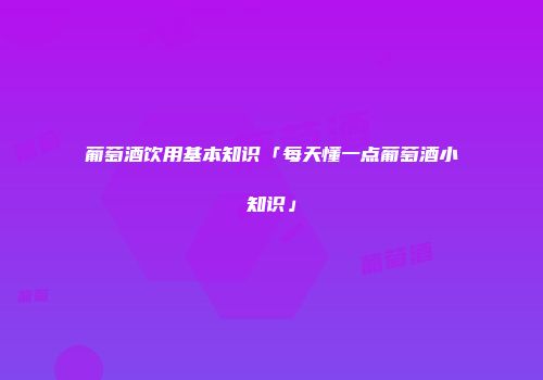 葡萄酒饮用基本知识「每天懂一点葡萄酒小知识」