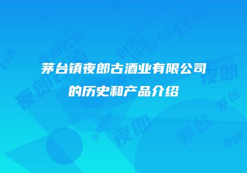 茅台镇夜郎古酒业有限公司的历史和产品介绍
