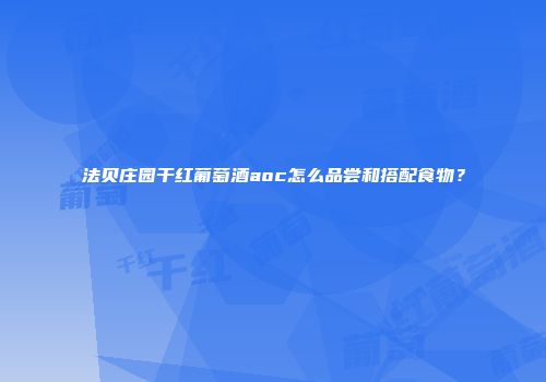 法贝庄园干红葡萄酒aoc怎么品尝和搭配食物？
