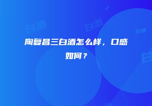 陶复昌三白酒怎么样，口感如何？