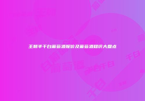 王朝半干白葡萄酒报价及葡萄酒知识大盘点