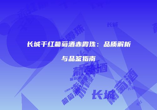 长城干红葡萄酒赤霞珠：品质解析与品鉴指南