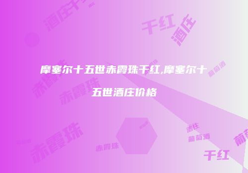 摩塞尔十五世赤霞珠干红,摩塞尔十五世酒庄价格
