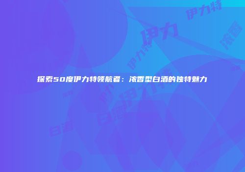 探索50度伊力特领航者：浓香型白酒的独特魅力