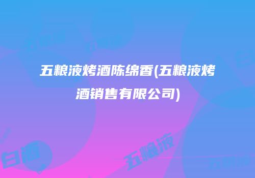 五粮液烤酒陈绵香(五粮液烤酒销售有限公司)
