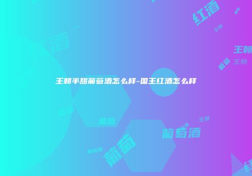 王朝半甜葡萄酒怎么样-国王红酒怎么样