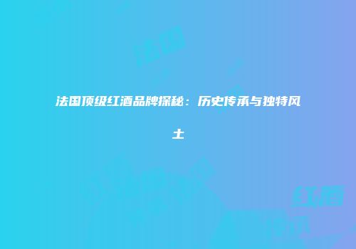 法国顶级红酒品牌探秘：历史传承与独特风土
