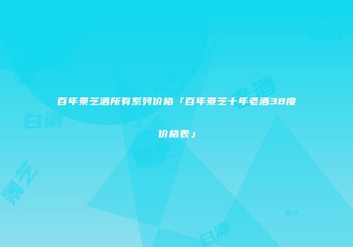 百年景芝酒所有系列价格「百年景芝十年老酒38度价格表」