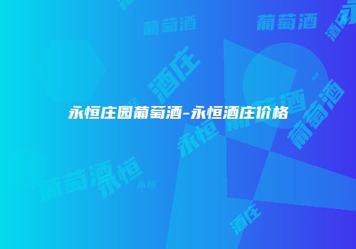 永恒庄园葡萄酒-永恒酒庄价格