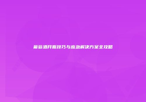 葡萄酒开瓶技巧与应急解决方案全攻略