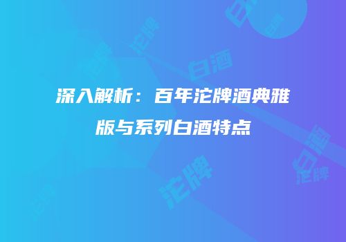 深入解析：百年沱牌酒典雅版与系列白酒特点